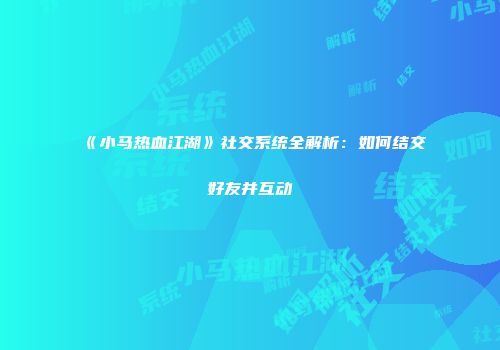 《小马热血江湖》社交系统全解析：如何结交好友并互动