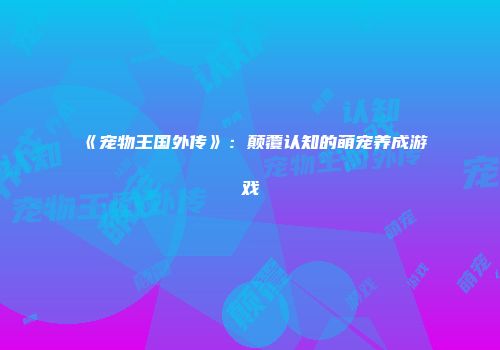 《宠物王国外传》：颠覆认知的萌宠养成游戏