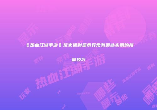 《热血江湖手游》玩家遇到显示异常有哪些实用的排查技巧