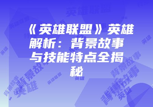 《英雄联盟》英雄解析：背景故事与技能特点全揭秘