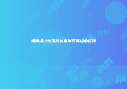 如何通过地图控制来削弱英雄的优势