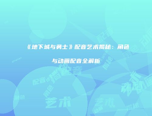 《地下城与勇士》配音艺术揭秘：角色与动画配音全解析