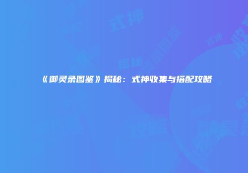 《御灵录图鉴》揭秘：式神收集与搭配攻略