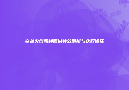 穿越火线貂蝉回城特效解析与获取途径