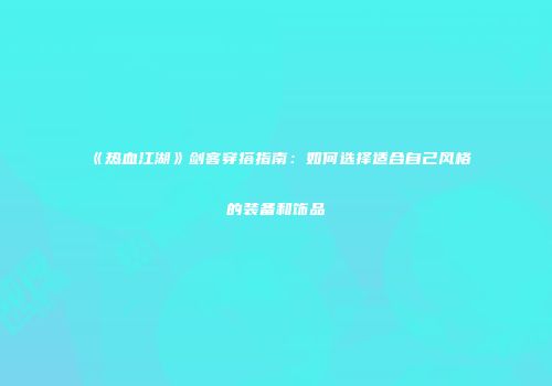《热血江湖》剑客穿搭指南：如何选择适合自己风格的装备和饰品