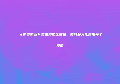 《传奇霸业》英雄技能全解析:如何最大化利用每个技能