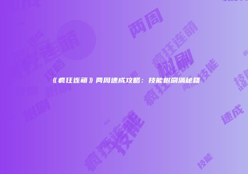 《疯狂连萌》两周速成攻略：技能树刷满秘籍