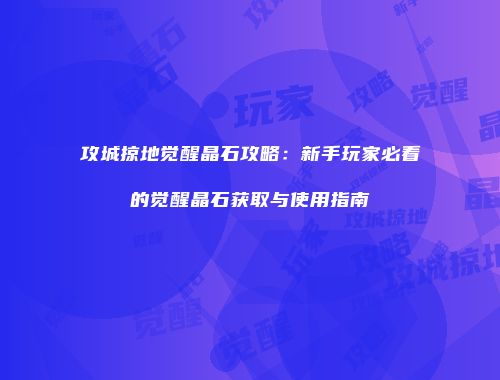 攻城掠地觉醒晶石攻略：新手玩家必看的觉醒晶石获取与使用指南