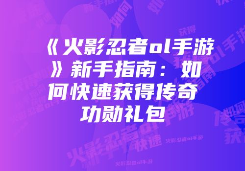 《火影忍者ol手游》新手指南：如何快速获得传奇功勋礼包