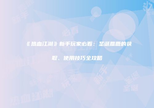 《热血江湖》新手玩家必看：圣诞麋鹿的获取、使用技巧全攻略