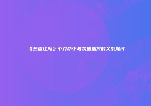 《热血江湖》中刀命中与装备选择的关系探讨