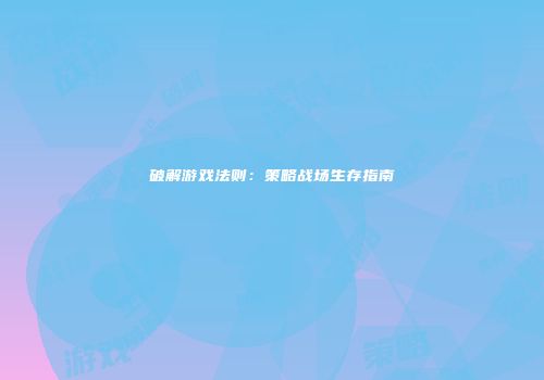 破解游戏法则：策略战场生存指南
