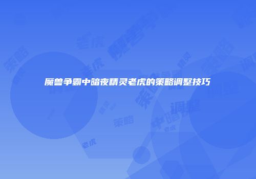 魔兽争霸中暗夜精灵老虎的策略调整技巧