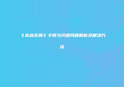 《永劫无间》卡顿与闪退问题解析及解决方法