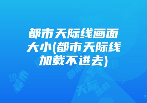 都市天际线画面大小(都市天际线加载不进去)