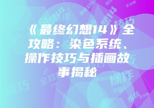 《最终幻想14》全攻略：染色系统、操作技巧与插画故事揭秘