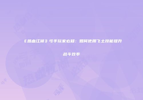 《热血江湖》弓手玩家必知：如何使用飞土技能提升战斗效率