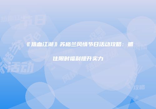 《热血江湖》苏格兰风情节日活动攻略：抓住限时福利提升实力