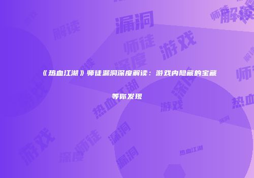《热血江湖》师徒漏洞深度解读：游戏内隐藏的宝藏等你发现