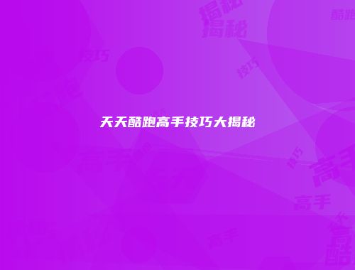 天天酷跑高手技巧大揭秘
