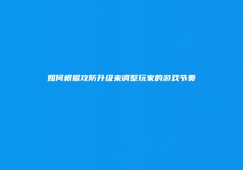 如何根据攻防升级来调整玩家的游戏节奏