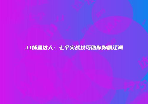 JJ捕鱼达人：七个实战技巧助你称霸江湖