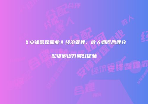 《安锋雷霆霸业》经济管理：散人如何合理分配资源提升游戏体验