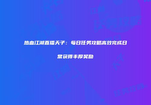 热血江湖直播天子：每日任务攻略高效完成日常获得丰厚奖励
