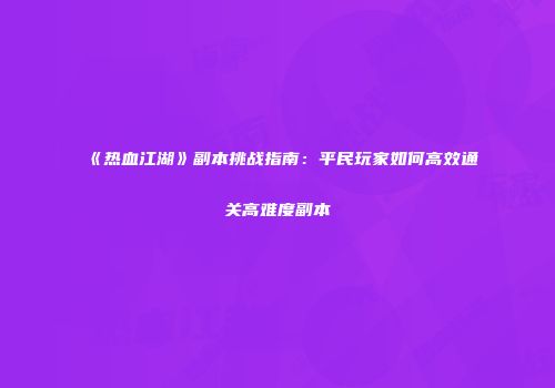 《热血江湖》副本挑战指南：平民玩家如何高效通关高难度副本