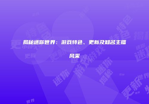 揭秘迷你世界：游戏特色、更新及知名主播风采