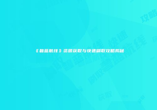 《碧蓝航线》资源获取与快速刷取攻略揭秘