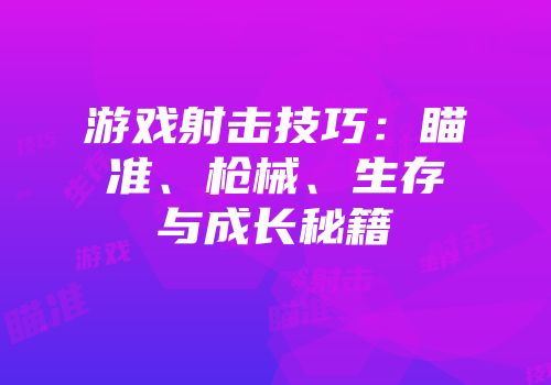 游戏射击技巧：瞄准、枪械、生存与成长秘籍