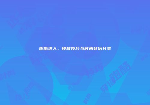 跑酷达人：硬核技巧与时尚穿搭分享