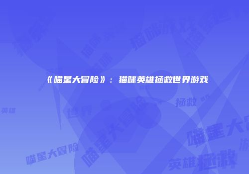 《喵星大冒险》：猫咪英雄拯救世界游戏