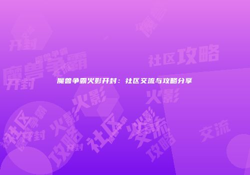 魔兽争霸火影开封：社区交流与攻略分享