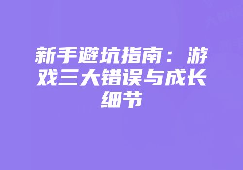 新手避坑指南：游戏三大错误与成长细节