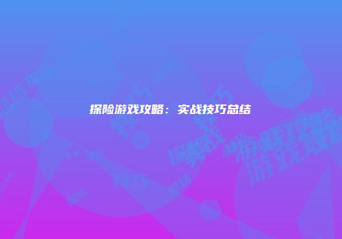探险游戏攻略：实战技巧总结