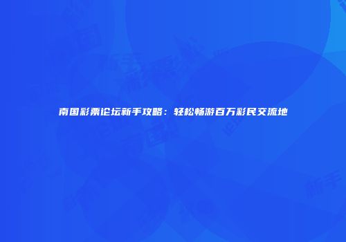 南国彩票论坛新手攻略：轻松畅游百万彩民交流地