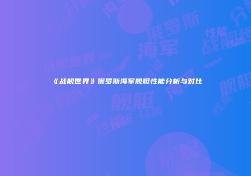 《战舰世界》俄罗斯海军舰艇性能分析与对比
