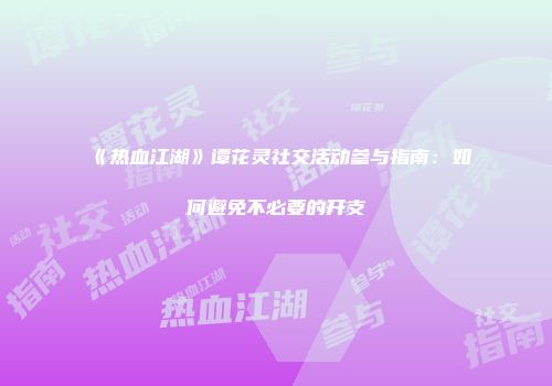 《热血江湖》谭花灵社交活动参与指南：如何避免不必要的开支