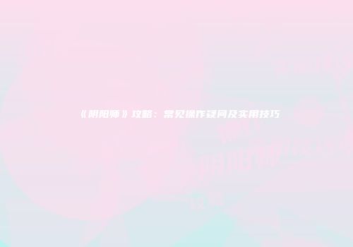 《阴阳师》攻略：常见操作疑问及实用技巧