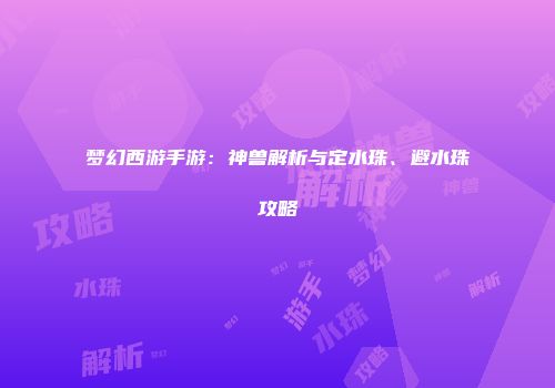 梦幻西游手游：神兽解析与定水珠、避水珠攻略