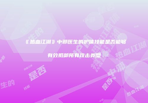 《热血江湖》中邪医生的护体技能是否能够有效抵御所有攻击类型
