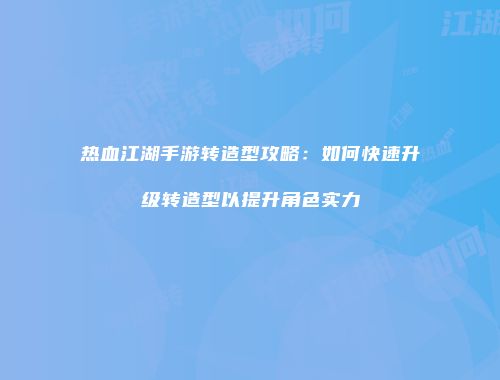 热血江湖手游转造型攻略：如何快速升级转造型以提升角色实力