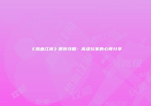 《热血江湖》搬砖攻略：高级玩家的心得分享