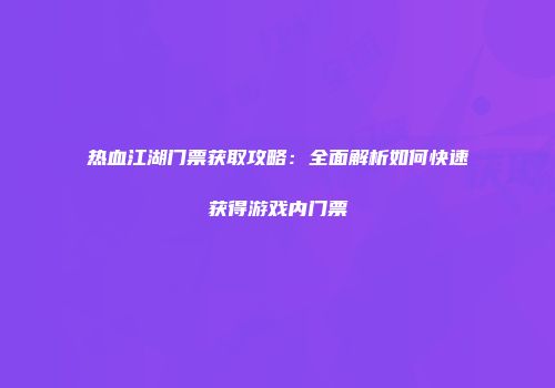 热血江湖门票获取攻略：全面解析如何快速获得游戏内门票