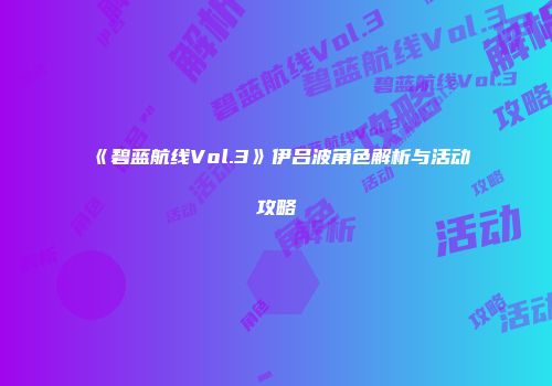 《碧蓝航线Vol.3》伊吕波角色解析与活动攻略