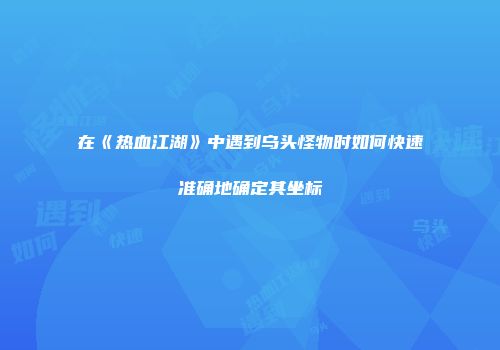 在《热血江湖》中遇到乌头怪物时如何快速准确地确定其坐标