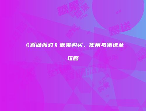 《香肠派对》糖果购买、使用与赠送全攻略