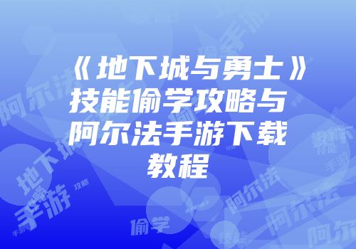 《地下城与勇士》技能偷学攻略与阿尔法手游下载教程
